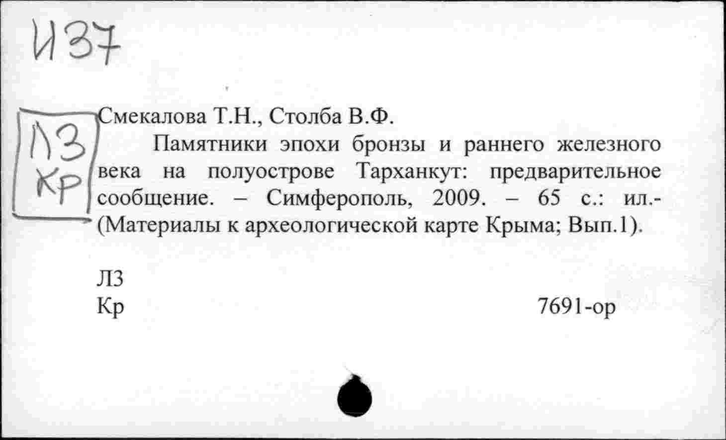 ﻿
іСмекалова Т.Н., Столба В.Ф.
Памятники эпохи бронзы и раннего железного века на полуострове Тарханкут: предварительное сообщение. - Симферополь, 2009. - 65 с.: ил.-(Материалы к археологической карте Крыма; Вып.1).
ЛЗ
Кр
7691-ор